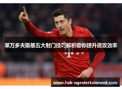 莱万多夫斯基五大射门技巧解析助你提升进攻效率 莱万多夫斯基五大射门技巧解析助你提升进攻效率