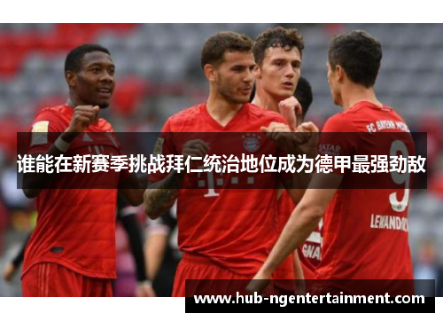 谁能在新赛季挑战拜仁统治地位成为德甲最强劲敌 谁能在新赛季挑战拜仁统治地位成为德甲最强劲敌