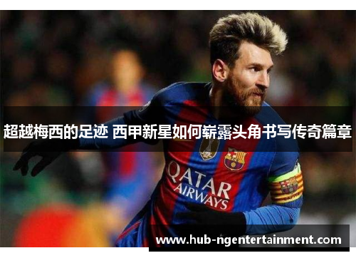 超越梅西的足迹 西甲新星如何崭露头角书写传奇篇章 超越梅西的足迹 西甲新星如何崭露头角书写传奇篇章