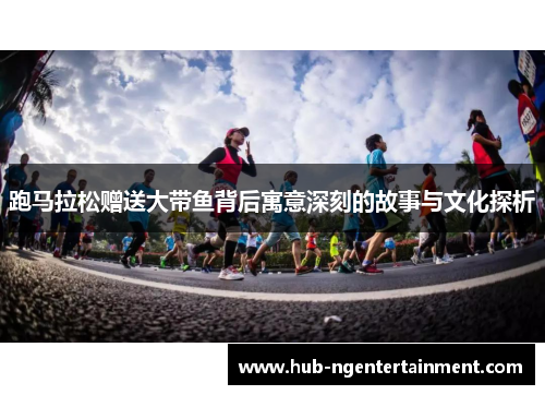 跑马拉松赠送大带鱼背后寓意深刻的故事与文化探析 跑马拉松赠送大带鱼背后寓意深刻的故事与文化探析