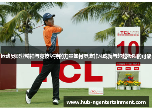 运动员职业精神与竞技坚持的力量如何塑造非凡成就与超越极限的可能 运动员职业精神与竞技坚持的力量如何塑造非凡成就与超越极限的可能