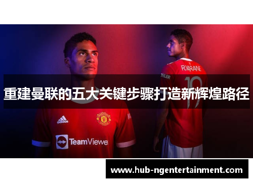 重建曼联的五大关键步骤打造新辉煌路径 重建曼联的五大关键步骤打造新辉煌路径