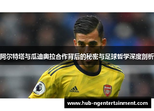 阿尔特塔与瓜迪奥拉合作背后的秘密与足球哲学深度剖析