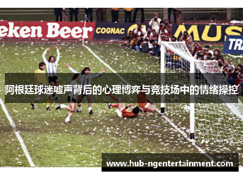 阿根廷球迷嘘声背后的心理博弈与竞技场中的情绪操控