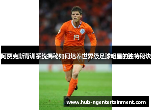 阿贾克斯青训系统揭秘如何培养世界级足球明星的独特秘诀 阿贾克斯青训系统揭秘如何培养世界级足球明星的独特秘诀