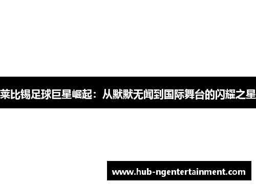 莱比锡足球巨星崛起:从默默无闻到国际舞台的闪耀之星 莱比锡足球巨星崛起:从默默无闻到国际舞台的闪耀之星