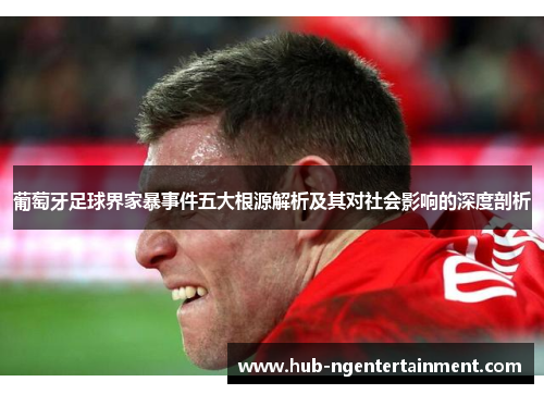 葡萄牙足球界家暴事件五大根源解析及其对社会影响的深度剖析 葡萄牙足球界家暴事件五大根源解析及其对社会影响的深度剖析