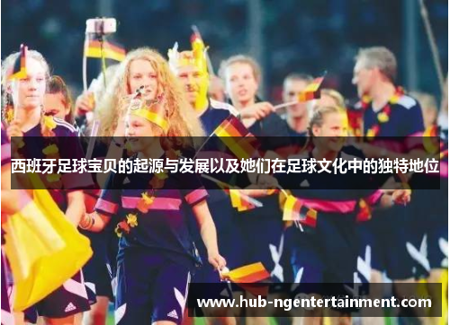 西班牙足球宝贝的起源与发展以及她们在足球文化中的独特地位 西班牙足球宝贝的起源与发展以及她们在足球文化中的独特地位