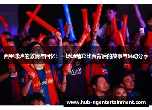 西甲球迷的激情与回忆:一场场精彩比赛背后的故事与感动分享 西甲球迷的激情与回忆:一场场精彩比赛背后的故事与感动分享