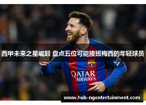 西甲未来之星崛起 盘点五位可能接班梅西的年轻球员