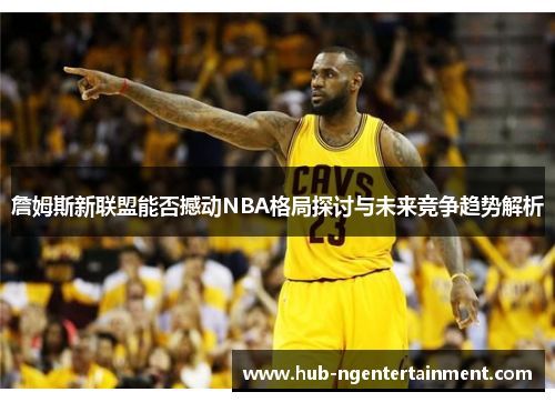 詹姆斯新联盟能否撼动NBA格局探讨与未来竞争趋势解析 詹姆斯新联盟能否撼动NBA格局探讨与未来竞争趋势解析