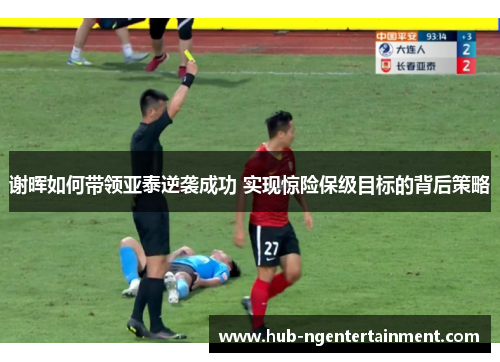 谢晖如何带领亚泰逆袭成功 实现惊险保级目标的背后策略 谢晖如何带领亚泰逆袭成功 实现惊险保级目标的背后策略