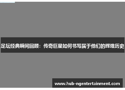 足坛经典瞬间回顾：传奇巨星如何书写属于他们的辉煌历史