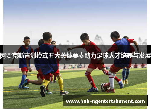 阿贾克斯青训模式五大关键要素助力足球人才培养与发展 阿贾克斯青训模式五大关键要素助力足球人才培养与发展