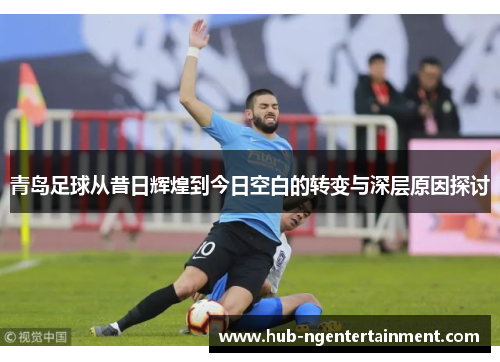 青岛足球从昔日辉煌到今日空白的转变与深层原因探讨 青岛足球从昔日辉煌到今日空白的转变与深层原因探讨