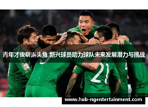 青年才俊崭露头角 新兴球员助力球队未来发展潜力与挑战 青年才俊崭露头角 新兴球员助力球队未来发展潜力与挑战