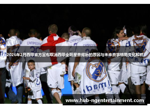 2026年2月西甲官方宣布取消西甲全明星赛背后的原因与未来赛事格局变化解析