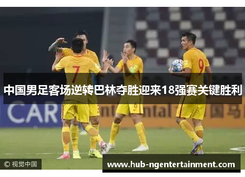 中国男足客场逆转巴林夺胜迎来18强赛关键胜利